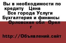 Вы в необходимости по кредиту › Цена ­ 90 000 - Все города Услуги » Бухгалтерия и финансы   . Орловская обл.,Орел г.